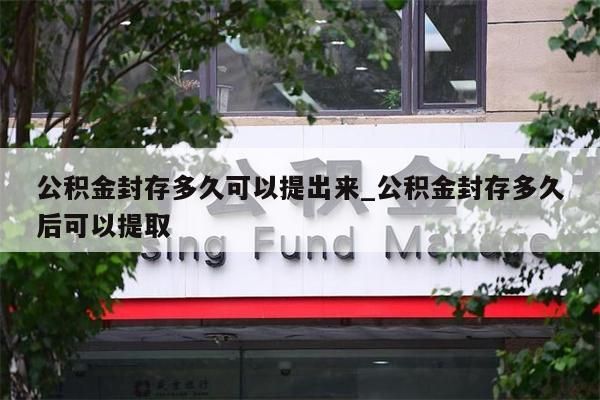 公积金封存多久可以提出来_公积金封存多久后可以提取